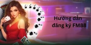 Hướng Dẫn Đăng Ký FM88 Và Một Số Lưu Ý Dành Cho Cược Thủ 6 Dang ky FM88